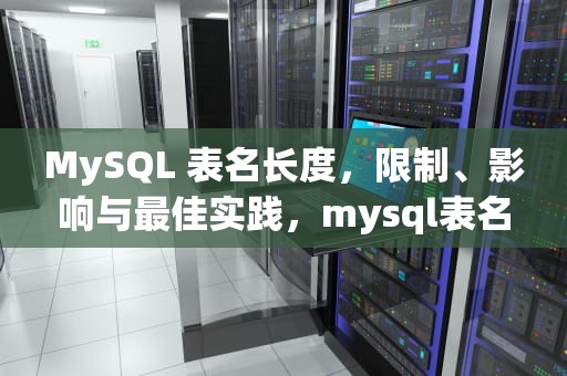 MySQL 表名长度，限制、影响与最佳实践，mysql表名长度限制