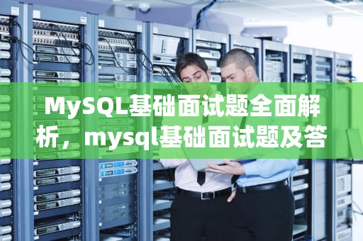 MySQL基础面试题全面解析，mysql基础面试题及答案