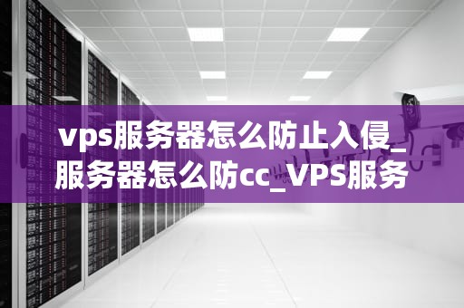 vps服务器怎么防止入侵_服务器怎么防cc_VPS服务器的安全防范策略