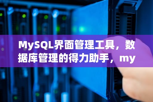 MySQL界面管理工具，数据库管理的得力助手，mysql的界面工具