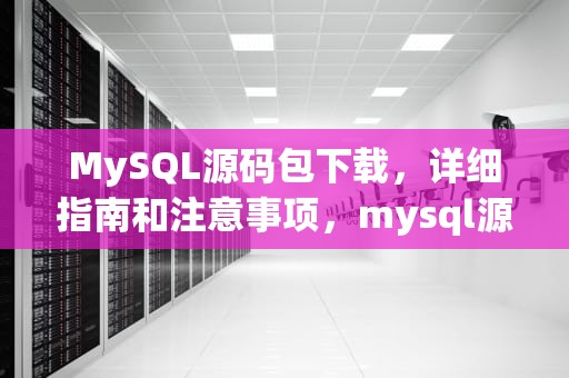 MySQL源码包下载，详细指南和注意事项，mysql源码包下载地址