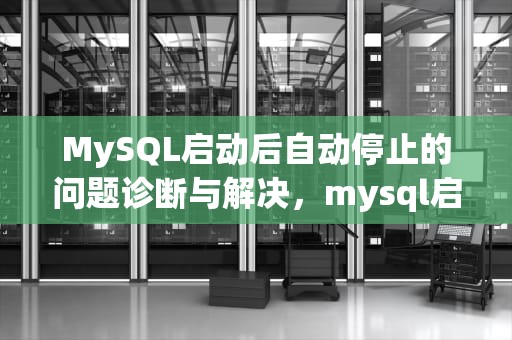 MySQL启动后自动停止的问题诊断与解决，mysql启动又自动停了