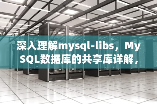 深入理解mysql-libs，MySQL数据库的共享库详解，mysql-libs-5.1.73