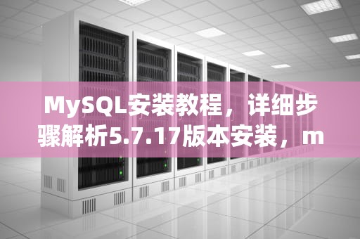 MySQL安装教程，详细步骤解析5.7.17版本安装，mysql安装教程5.7