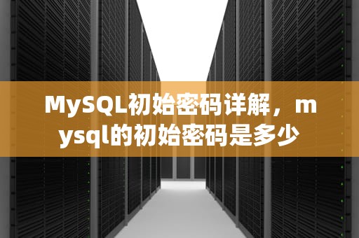 MySQL初始密码详解，mysql的初始密码是多少