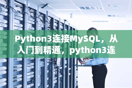 Python3连接MySQL，从入门到精通，python3连接MySQL数据库代码