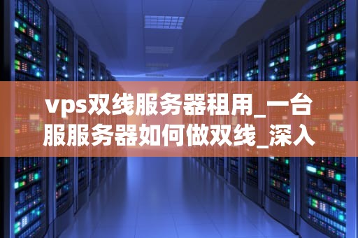 vps双线服务器租用_一台服服务器如何做双线_深入理解VPS双线服务器租用