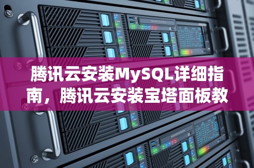 腾讯云安装MySQL详细指南，腾讯云安装宝塔面板教程