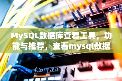 MySQL数据库查看工具，功能与推荐，查看mysql数据库的工具