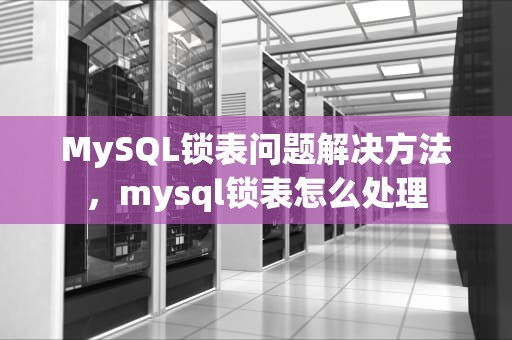 MySQL锁表问题解决方法，mysql锁表怎么处理