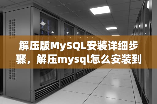 解压版MySQL安装详细步骤，解压mysql怎么安装到d盘