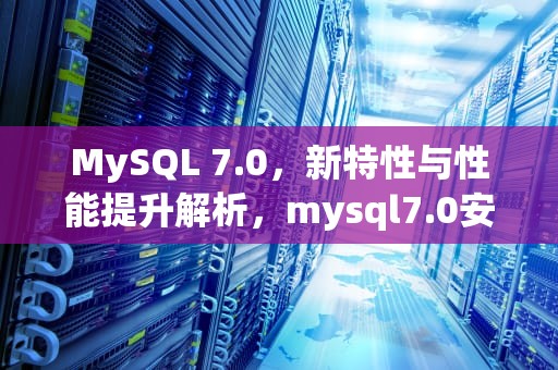 MySQL 7.0，新特性与性能提升解析，mysql7.0安装教程