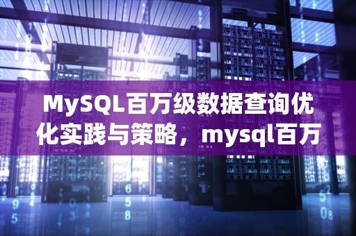 MySQL百万级数据查询优化实践与策略，mysql百万级数据查询性能如何