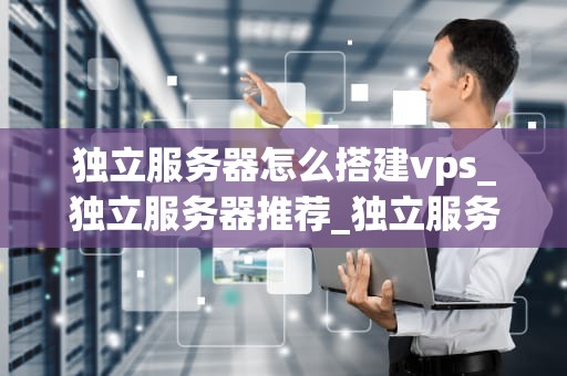 独立服务器怎么搭建vps_独立服务器推荐_独立服务器搭建VPS的详细步骤