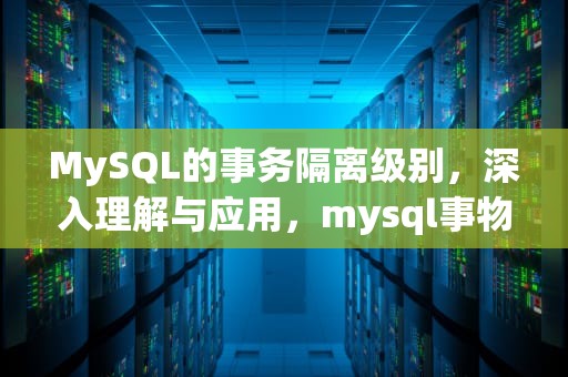 MySQL的事务隔离级别，深入理解与应用，mysql事物隔离级别详解