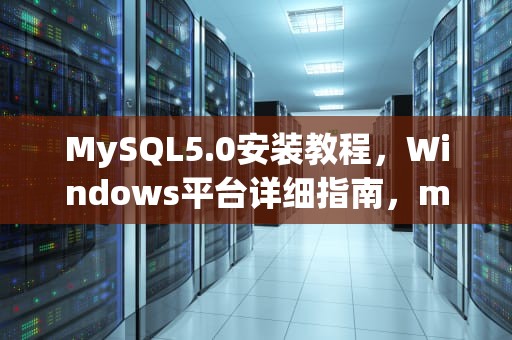 MySQL5.0安装教程，Windows平台详细指南，mysql5.0安装教程图解