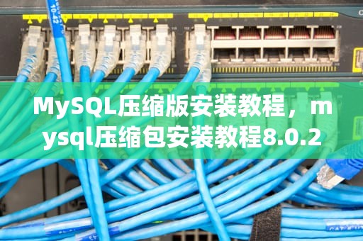 MySQL压缩版安装教程，mysql压缩包安装教程8.0.20