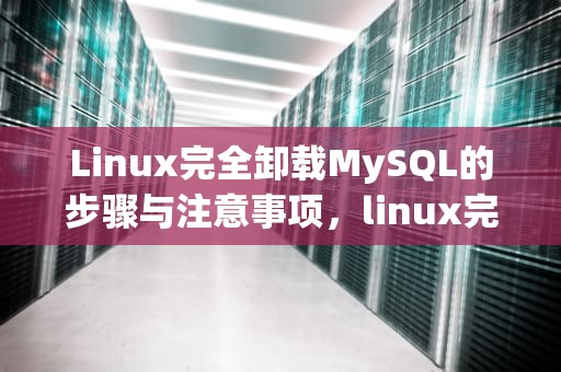 Linux完全卸载MySQL的步骤与注意事项，linux完全卸载MySQL重装