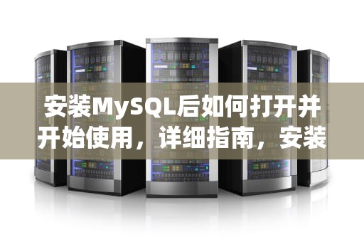 安装MySQL后如何打开并开始使用，详细指南，安装了mysql怎么打开客户端