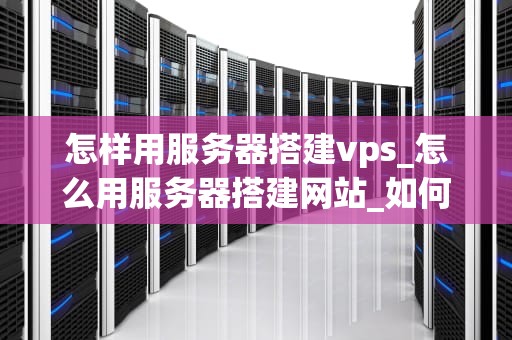 怎样用服务器搭建vps_怎么用服务器搭建网站_如何用服务器搭建VPS