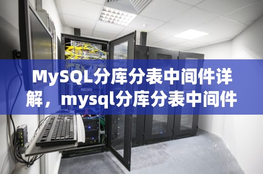 MySQL分库分表中间件详解，mysql分库分表中间件最好