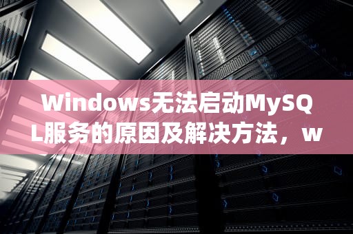 Windows无法启动MySQL服务的原因及解决方法，windows无法启动mysql服务(位于本地计算机上)