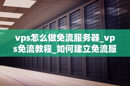 vps怎么做免流服务器_vps免流教程_如何建立免流服务器：VPS的实现步骤与技巧
