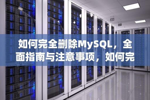如何完全删除MySQL，全面指南与注意事项，如何完全删除mysql数据库