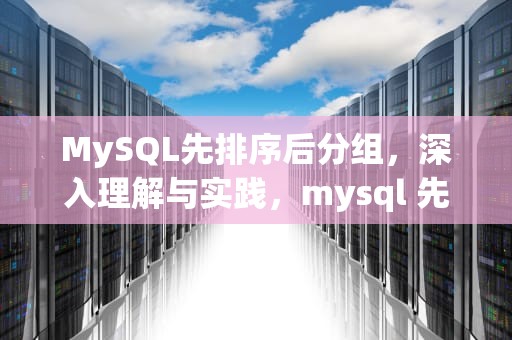 MySQL先排序后分组，深入理解与实践，mysql 先排序后分组