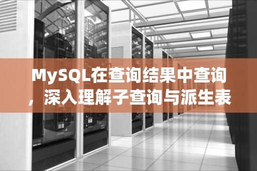 MySQL在查询结果中查询，深入理解子查询与派生表，mysql在查询结果中查询什么