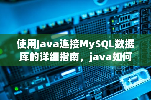 使用Java连接MySQL数据库的详细指南，java如何连接mysql数据库代码