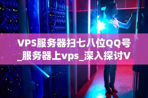 VPS服务器扫七八位QQ号_服务器上vps_深入探讨VPS服务器对七八位QQ号的扫描行为
