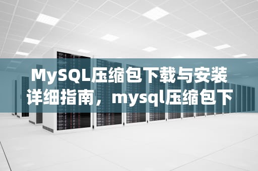 MySQL压缩包下载与安装详细指南，mysql压缩包下载了怎么弄