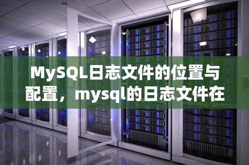MySQL日志文件的位置与配置，mysql的日志文件在哪里