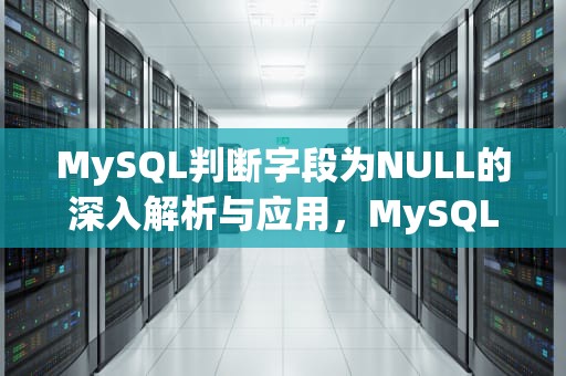MySQL判断字段为NULL的深入解析与应用，MySQL判断字段为null