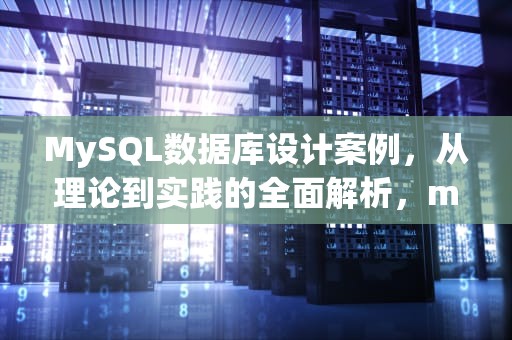 MySQL数据库设计案例，从理论到实践的全面解析，mysql数据库设计案例超简单