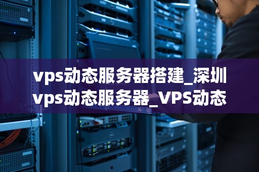 vps动态服务器搭建_深圳vps动态服务器_VPS动态服务器搭建的全面指南
