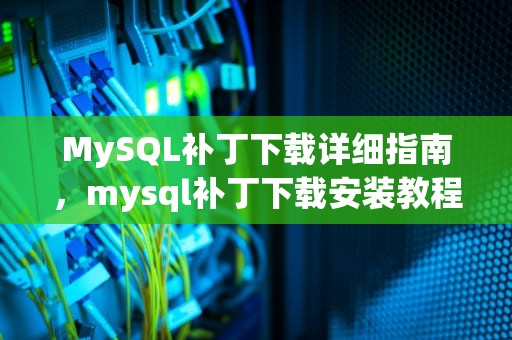 MySQL补丁下载详细指南，mysql补丁下载安装教程