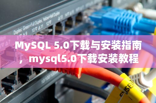 MySQL 5.0下载与安装指南，mysql5.0下载安装教程