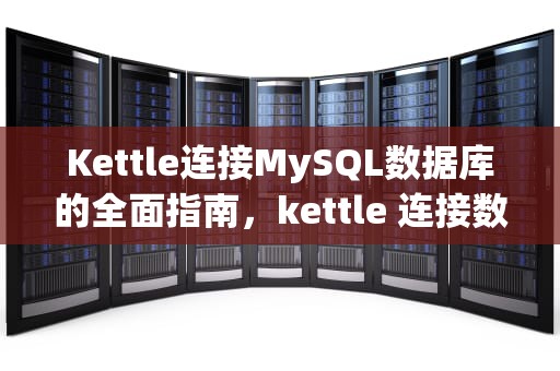 Kettle连接MySQL数据库的全面指南，kettle 连接数据库