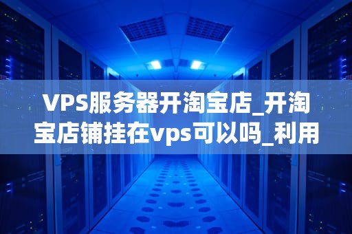 VPS服务器开淘宝店_开淘宝店铺挂在vps可以吗_利用VPS服务器开设淘宝店：关键词策略与实践
