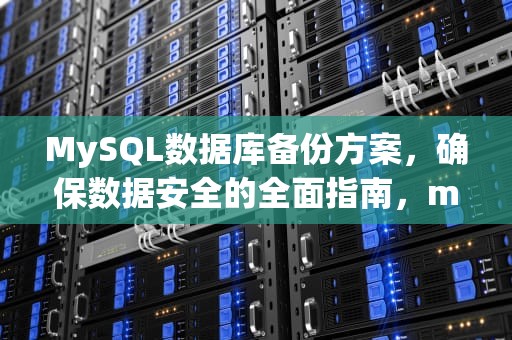 MySQL数据库备份方案，确保数据安全的全面指南，mysql 数据库 备份