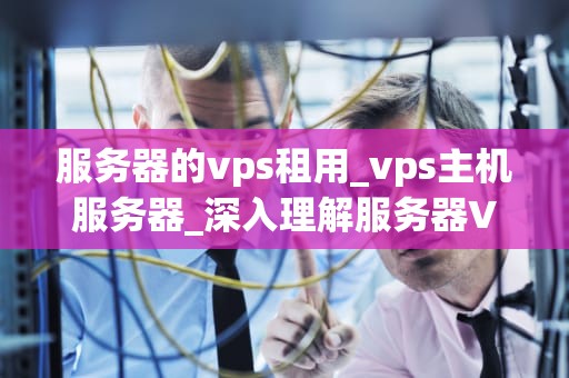 服务器的vps租用_vps主机服务器_深入理解服务器VPS租用及其重要性