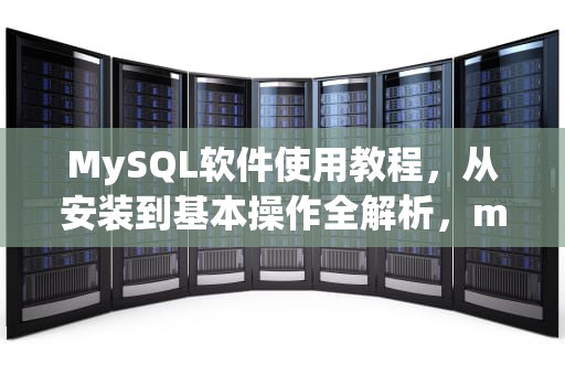 MySQL软件使用教程，从安装到基本操作全解析，mysql软件如何使用