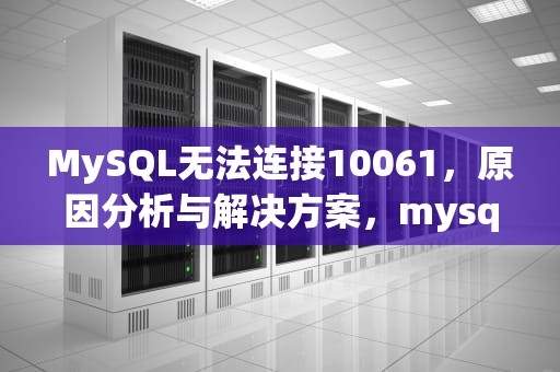 MySQL无法连接10061，原因分析与解决方案，mysql无法连接10061怎么解决