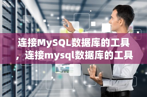 连接MySQL数据库的工具，连接mysql数据库的工具有哪些