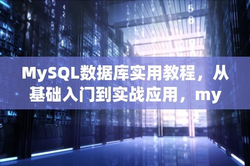 MySQL数据库实用教程，从基础入门到实战应用，mysql数据库实用教程答案