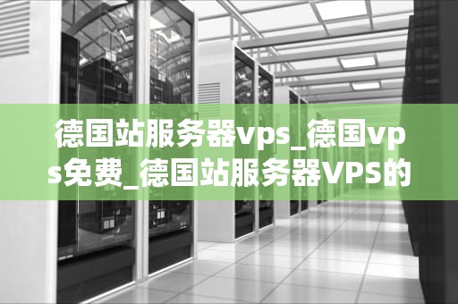 德国站服务器vps_德国vps免费_德国站服务器VPS的全面解析