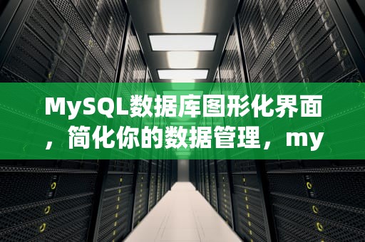 MySQL数据库图形化界面，简化你的数据管理，mysql图形化界面创建数据库