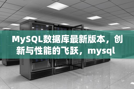 MySQL数据库最新版本，创新与性能的飞跃，mysql 最新版